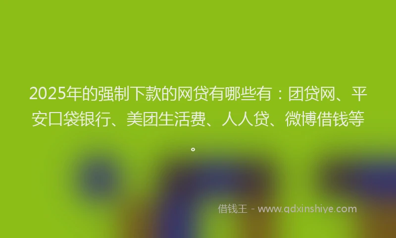 2025年的强制下款的网贷有哪些有：团贷网、平安口袋银行、美团生活费、人人贷、微博借钱等。