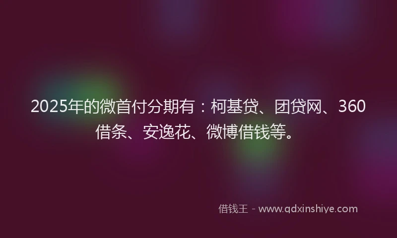 2025年的微首付分期有：柯基贷、团贷网、360借条、安逸花、微博借钱等。