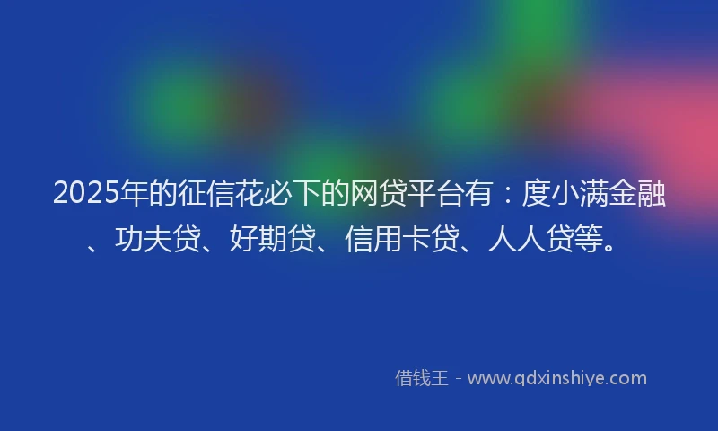 2025年的征信花必下的网贷平台有：度小满金融、功夫贷、好期贷、信用卡贷、人人贷等。