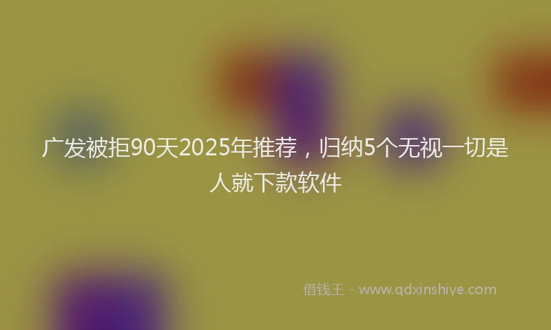广发被拒90天2025年推荐，归纳5个无视一切是人就下款软件
