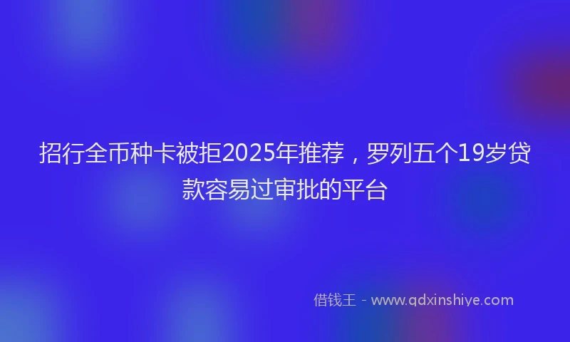 招行全币种卡被拒2025年推荐，罗列五个19岁贷款容易过审批的平台