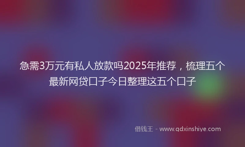急需3万元有私人放款吗2025年推荐，梳理五个最新网贷口子今日整理这五个口子