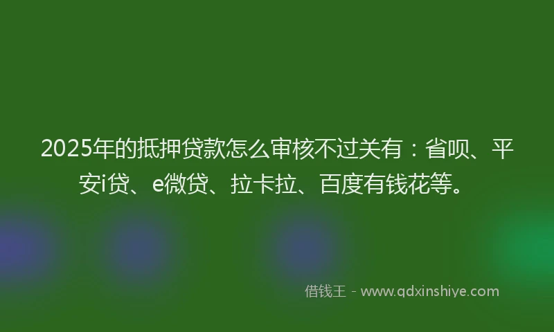 2025年的抵押贷款怎么审核不过关有：省呗、平安i贷、e微贷、拉卡拉、百度有钱花等。