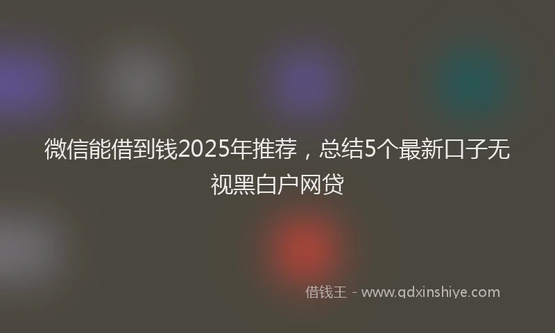 微信能借到钱2025年推荐，总结5个最新口子无视黑白户网贷