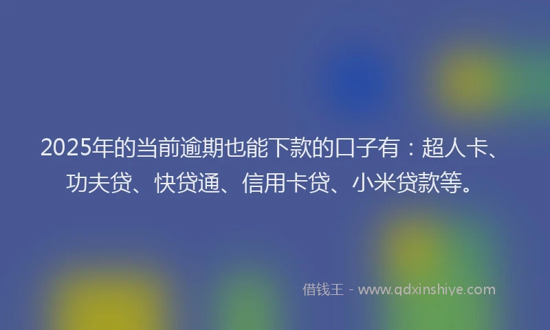 2025年的当前逾期也能下款的口子有：超人卡、功夫贷、快贷通、信用卡贷、小米贷款等。