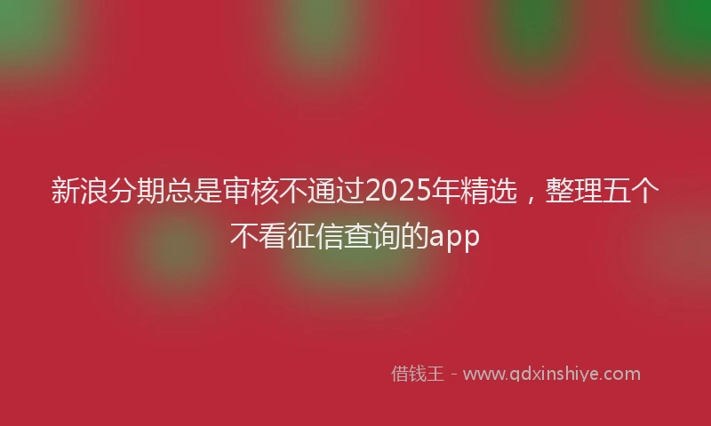 新浪分期总是审核不通过2025年精选，整理五个不看征信查询的app