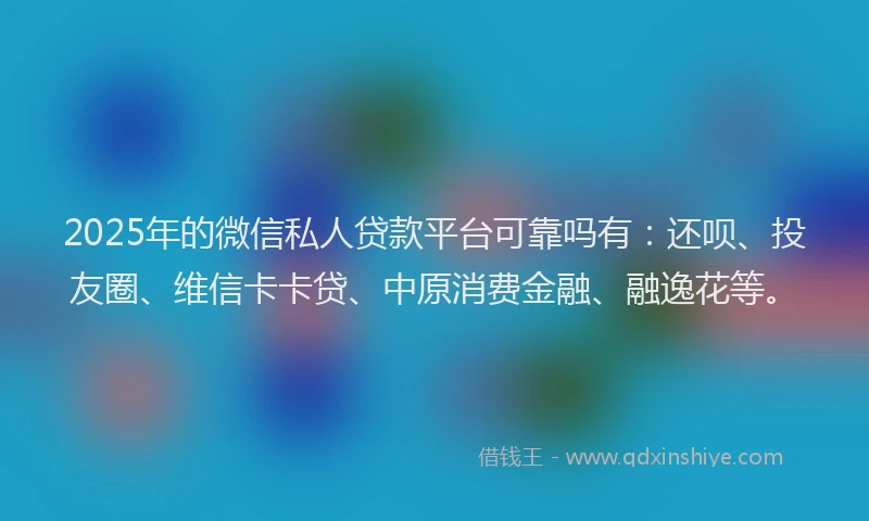 2025年的微信私人贷款平台可靠吗有：还呗、投友圈、维信卡卡贷、中原消费金融、融逸花等。