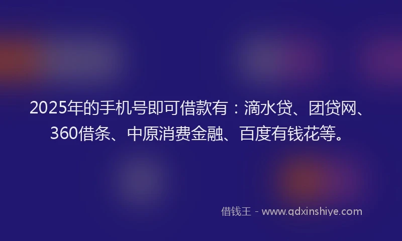 2025年的手机号即可借款有：滴水贷、团贷网、360借条、中原消费金融、百度有钱花等。