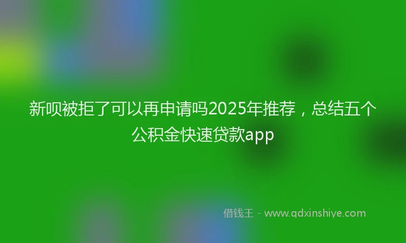 新呗被拒了可以再申请吗2025年推荐，总结五个公积金快速贷款app