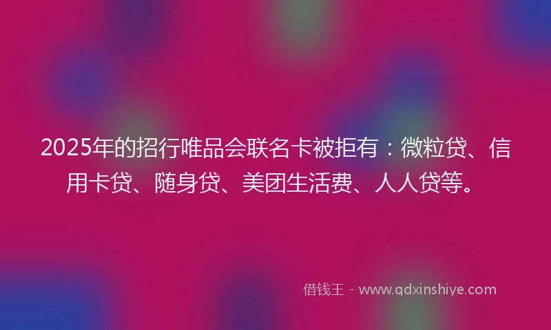2025年的招行唯品会联名卡被拒有：微粒贷、信用卡贷、随身贷、美团生活费、人人贷等。
