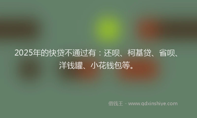 2025年的快贷不通过有：还呗、柯基贷、省呗、洋钱罐、小花钱包等。