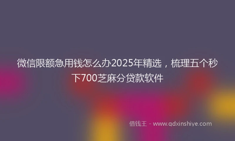 微信限额急用钱怎么办2025年精选，梳理五个秒下700芝麻分贷款软件