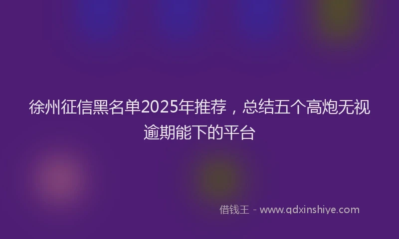 徐州征信黑名单2025年推荐，总结五个高炮无视逾期能下的平台
