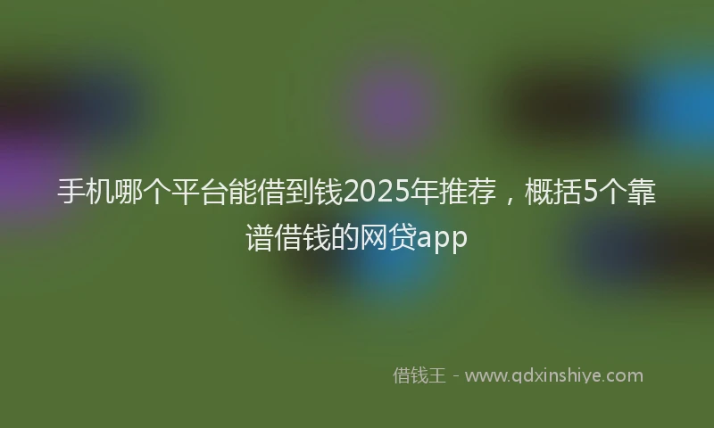手机哪个平台能借到钱2025年推荐，概括5个靠谱借钱的网贷app
