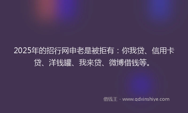 2025年的招行网申老是被拒有：你我贷、信用卡贷、洋钱罐、我来贷、微博借钱等。