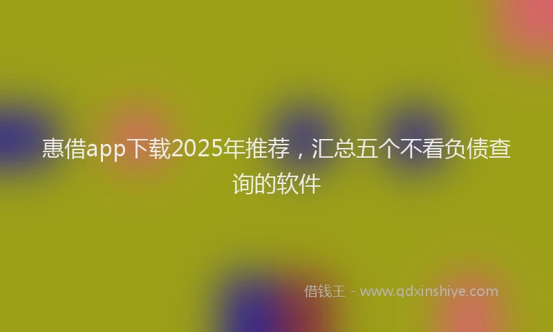 惠借app下载2025年推荐，汇总五个不看负债查询的软件