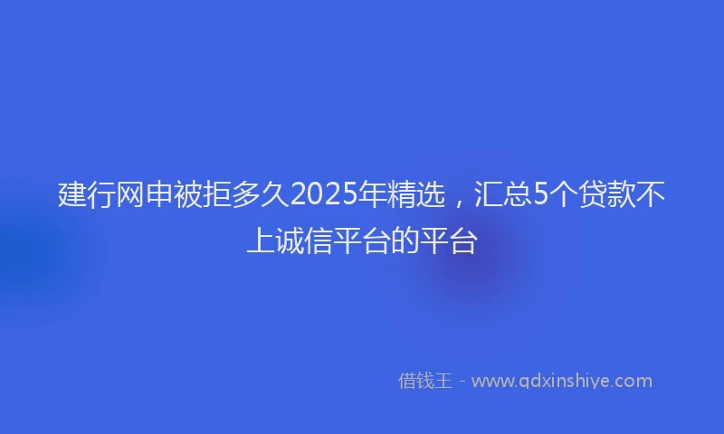 建行网申被拒多久2025年精选，汇总5个贷款不上诚信平台的平台