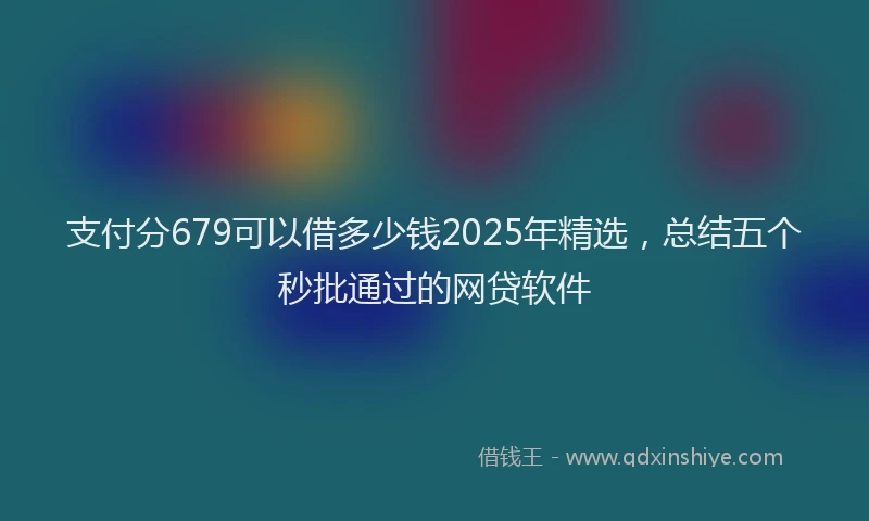 支付分679可以借多少钱2025年精选，总结五个秒批通过的网贷软件