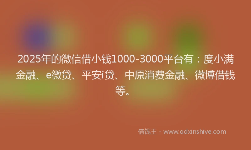 2025年的微信借小钱1000-3000平台有：度小满金融、e微贷、平安i贷、中原消费金融、微博借钱等。