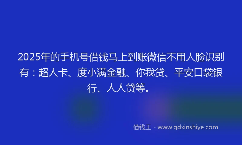 2025年的手机号借钱马上到账微信不用人脸识别有：超人卡、度小满金融、你我贷、平安口袋银行、人人贷等。