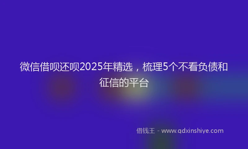 微信借呗还呗2025年精选，梳理5个不看负债和征信的平台