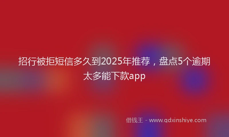 招行被拒短信多久到2025年推荐，盘点5个逾期太多能下款app