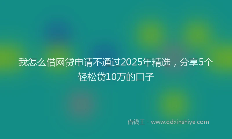 我怎么借网贷申请不通过2025年精选，分享5个轻松贷10万的口子