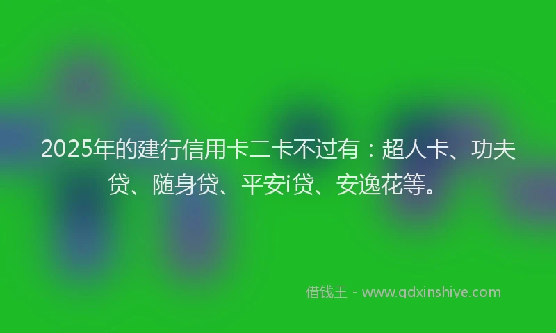 2025年的建行信用卡二卡不过有：超人卡、功夫贷、随身贷、平安i贷、安逸花等。
