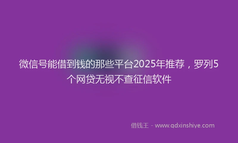 微信号能借到钱的那些平台2025年推荐，罗列5个网贷无视不查征信软件