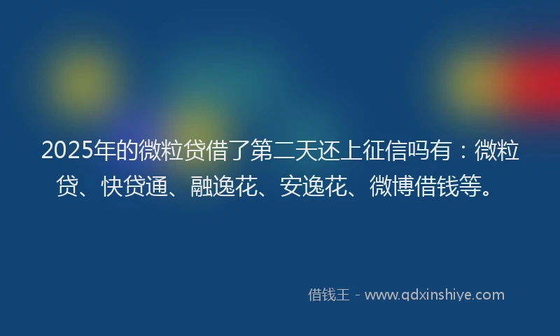 2025年的微粒贷借了第二天还上征信吗有：微粒贷、快贷通、融逸花、安逸花、微博借钱等。