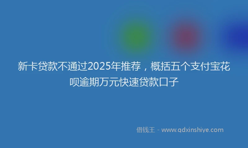 新卡贷款不通过2025年推荐，概括五个支付宝花呗逾期万元快速贷款口子