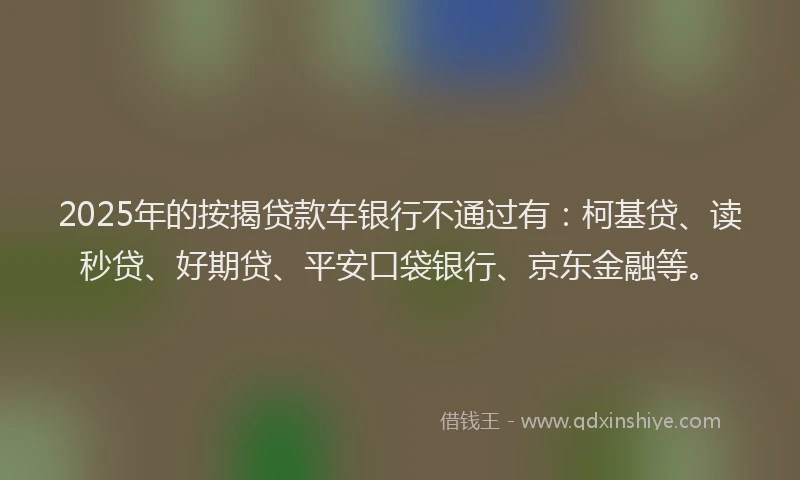 2025年的按揭贷款车银行不通过有：柯基贷、读秒贷、好期贷、平安口袋银行、京东金融等。