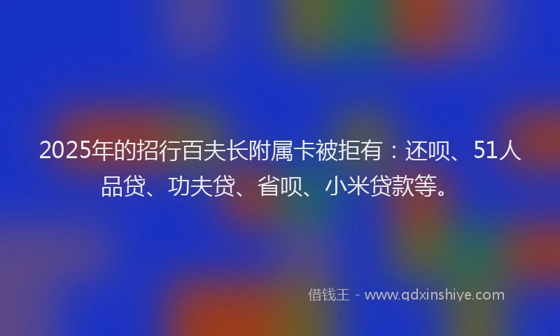 2025年的招行百夫长附属卡被拒有：还呗、51人品贷、功夫贷、省呗、小米贷款等。