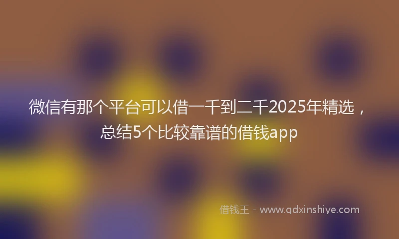 微信有那个平台可以借一千到二千2025年精选，总结5个比较靠谱的借钱app