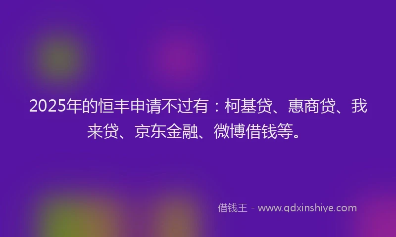 2025年的恒丰申请不过有：柯基贷、惠商贷、我来贷、京东金融、微博借钱等。