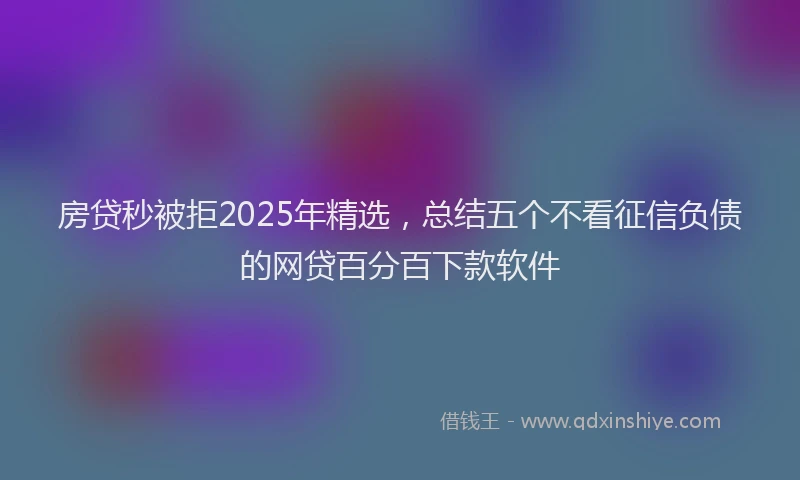 房贷秒被拒2025年精选，总结五个不看征信负债的网贷百分百下款软件