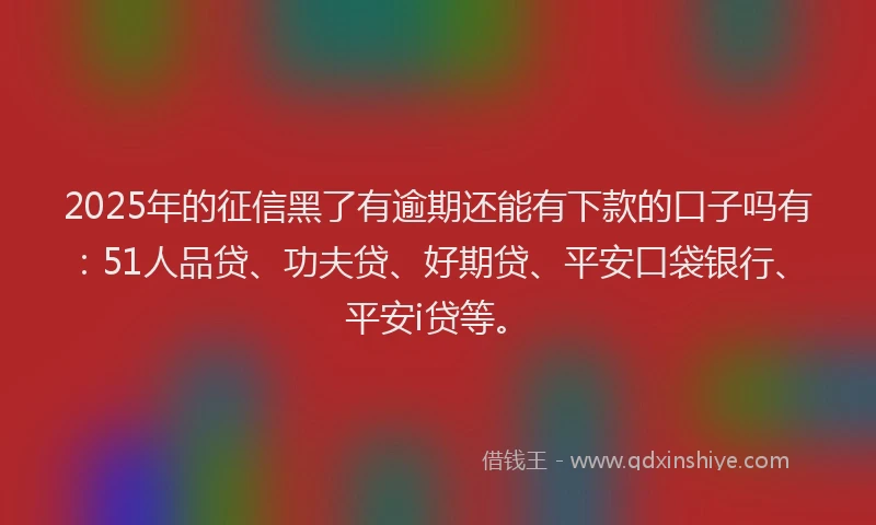2025年的征信黑了有逾期还能有下款的口子吗有：51人品贷、功夫贷、好期贷、平安口袋银行、平安i贷等。