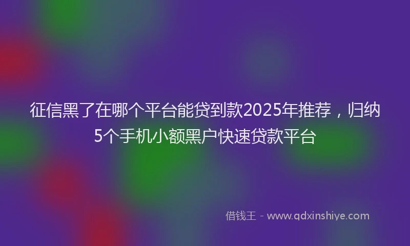 征信黑了在哪个平台能贷到款2025年推荐，归纳5个手机小额黑户快速贷款平台