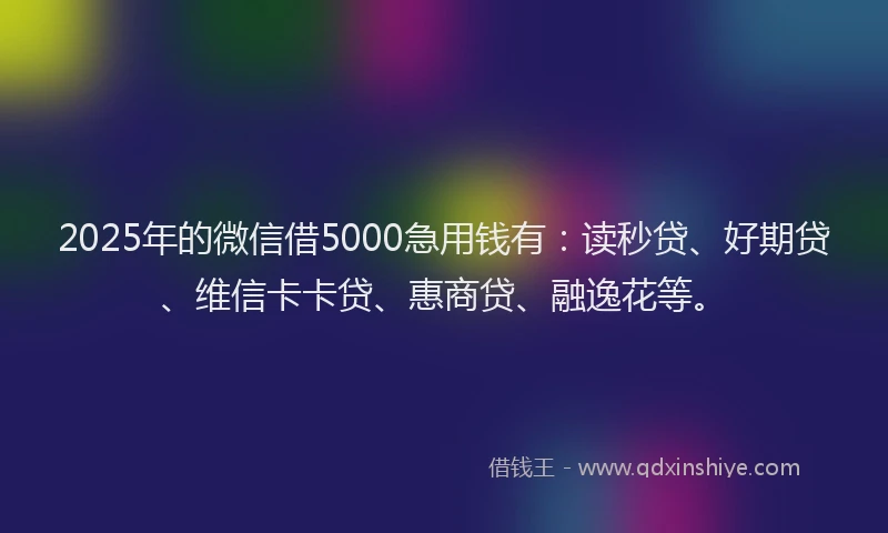 2025年的微信借5000急用钱有：读秒贷、好期贷、维信卡卡贷、惠商贷、融逸花等。