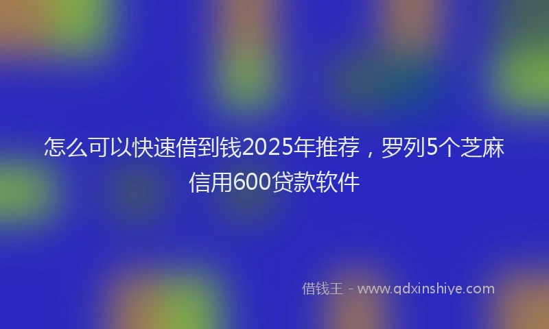 怎么可以快速借到钱2025年推荐，罗列5个芝麻信用600贷款软件