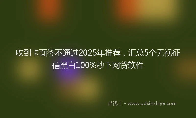 收到卡面签不通过2025年推荐，汇总5个无视征信黑白100%秒下网贷软件