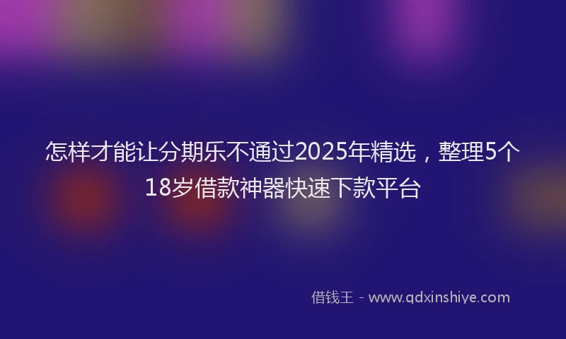 怎样才能让分期乐不通过2025年精选，整理5个18岁借款神器快速下款平台