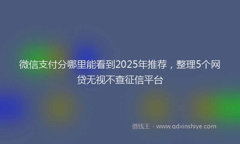 微信支付分哪里能看到2025年推荐，整理5个网贷无视不查征信平台