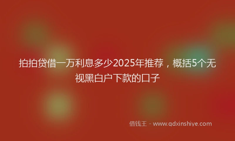 拍拍贷借一万利息多少2025年推荐，概括5个无视黑白户下款的口子