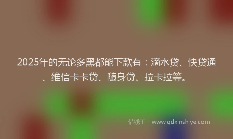 2025年的无论多黑都能下款有：滴水贷、快贷通、维信卡卡贷、随身贷、拉卡拉等。