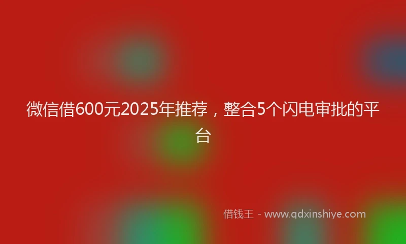 微信借600元2025年推荐，整合5个闪电审批的平台