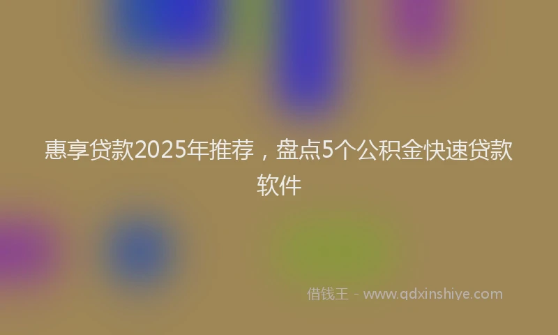 惠享贷款2025年推荐，盘点5个公积金快速贷款软件