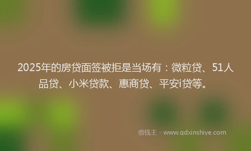 2025年的房贷面签被拒是当场有：微粒贷、51人品贷、小米贷款、惠商贷、平安i贷等。