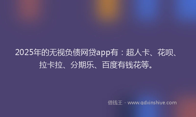 2025年的无视负债网贷app有：超人卡、花呗、拉卡拉、分期乐、百度有钱花等。