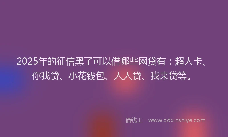 2025年的征信黑了可以借哪些网贷有：超人卡、你我贷、小花钱包、人人贷、我来贷等。